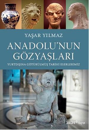 Tears of Anatolia: Our Historical Artifacts That Were Taken Abroad by Yaşar Yılmaz