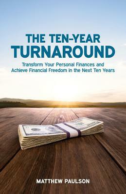 The Ten-Year Turnaround: Transform Your Personal Finances and Achieve Financial Freedom in the Next Ten Years by Matthew Paulson