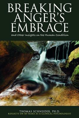 Breaking Anger's Embrace and Other Insights on the Human Condition by Thomas E. Schneider