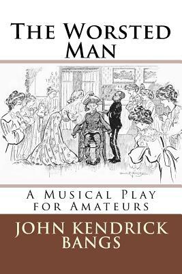 The Worsted Man: A Musical Play for Amateurs by John Kendrick Bangs