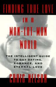 Finding True Love in a Man-Eat-Man World: The Intelligent Guide to Gay Dating, Sex. Romance, and Eternal Love by Craig Nelson