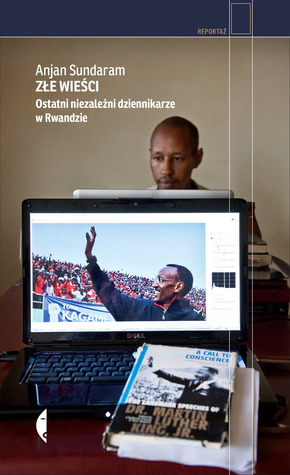 Złe wieści. Ostatni niezależni dziennikarze w Rwandzie by Iga Noszczyk, Anjan Sundaram