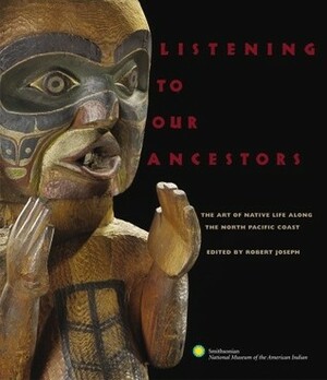 Listening to Our Ancestors: The Art of Native Life Along the Pacific Northwest Coast by Robert Joseph