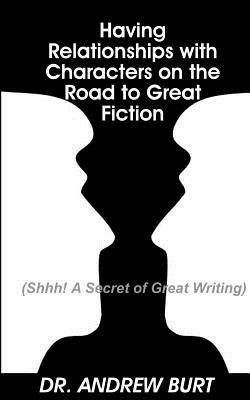 Having Relationships With Characters on the Road to Great Fiction: (Shhh! A Secret of Great Writing) by Andrew Burt