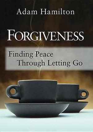 Forgiveness: Finding Peace Through Letting Go by Adam Hamilton