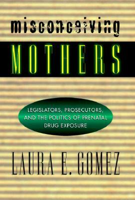 Misconceiving Mothers: Legislators, Prosecutors, and the Politics of Prenatal Drug Exposure by Laura Gomez