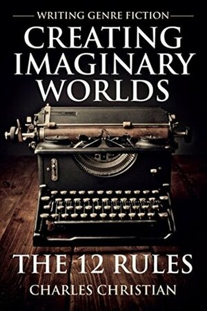 Writing Genre Fiction: Creating Imaginary Worlds: The 12 Rules by Charles Christian