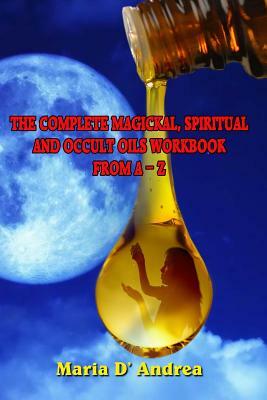 The Complete Magickal, Spiritual And Occult Oils Workbook From A-Z by Maria D. Andrea