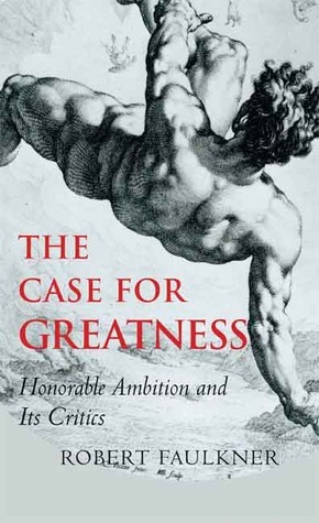The Case for Greatness: Honorable Ambition and Its Critics by Robert Faulkner
