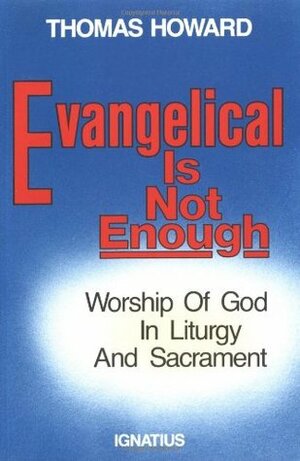 Evangelical is Not Enough: Worship of God in Liturgy and Sacrament by Thomas Howard