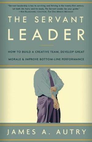 The Servant Leader: How to Build a Creative Team, Develop Great Morale, and Improve Bottom-Line Perf ormance by James A. Autry, James A. Autry