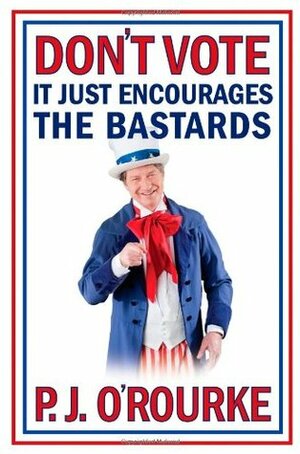 Don't Vote, it Just Encourages the Bastards by P.J. O'Rourke