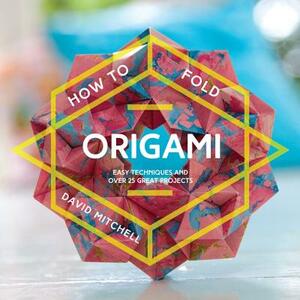 How to Fold Origami: Easy Techniques and Over 20 Great Projects by David Mitchell