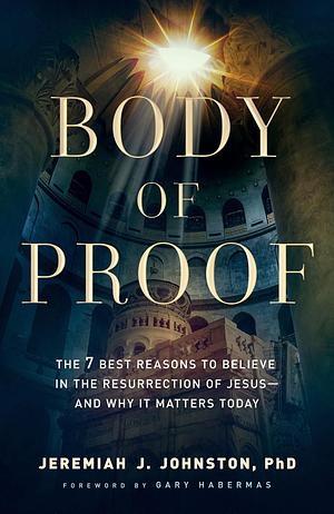 Body of Proof: The 7 Best Reasons to Believe in the Resurrection of Jesus--and Why It Matters Today by Jeremiah J. Johnston