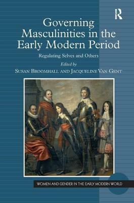 Governing Masculinities in the Early Modern Period: Regulating Selves and Others by Jacqueline Van Gent