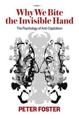 Why We Bite the Invisible Hand: The Psychology of Anti-Capitalism by Peter Foster