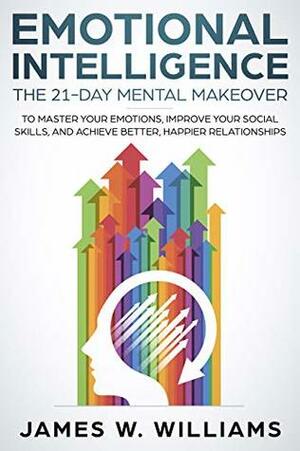 Emotional Intelligence: The 21-Day Mental Makeover to Master Your Emotions, Improve Your Social Skills, and Achieve Better, Happier Relationships (Practical Emotional Intelligence Book 1) by James W. Williams