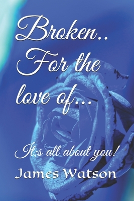 Broken.. For the love of...: It;s all about you! by James Watson