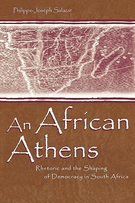 An African Athens: Rhetoric and the Shaping of Democracy in South Africa by Philippe-Joseph Salazar