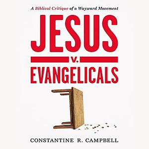 Jesus v. Evangelicals: A Biblical Critique of a Wayward Movement by Constantine R. Campbell