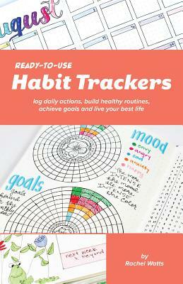 Ready-To-Use Habit Trackers: Log Daily Actions, Build Healthy Routines, Achieve Goals and Live Your Best Life by Rachel Watts