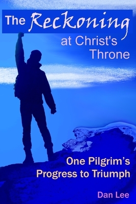 The Reckoning: at Christ's Throne One Pilgrim's Progress to Triumph by Dan Lee