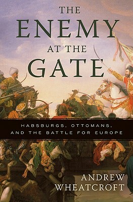 The Enemy at the Gate: Habsburgs, Ottomans, and the Battle for Europe by Andrew Wheatcroft