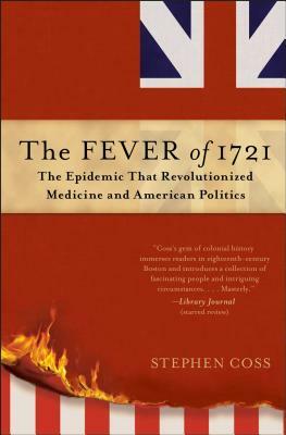 The Fever of 1721: The Epidemic That Revolutionized Medicine and American Politics by Stephen Coss