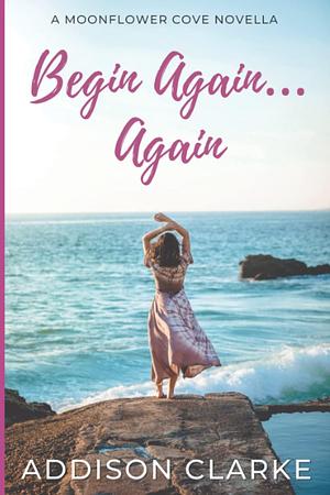 Begin Again…Again: A Moonflower Cove Novella by Addison Clarke, Addison Clarke