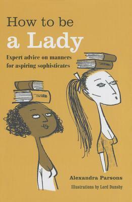 How to be a Lady: Expert advice on manners for aspiring sophisticates by Alexandra Parsons