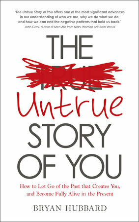 The Untrue Story of You: How to Let Go of the Past that Creates You, and Become Fully Alive in the Present by Bryan Hubbard, Kate Marillat