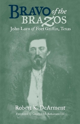 Bravo of the Brazos: John Larn of Fort Griffin, Texas by Robert K. Dearment