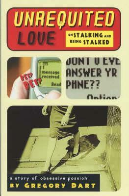 Unrequited Love: On Stalking and Being Stalked a story of obsessive passion by Gregory Dart