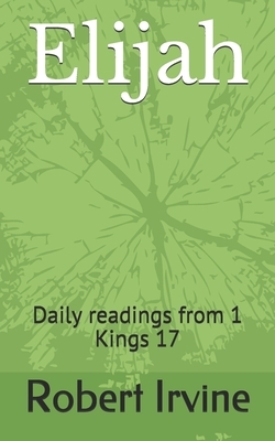 Elijah: Daily readings from 1 Kings 17 by Robert Irvine