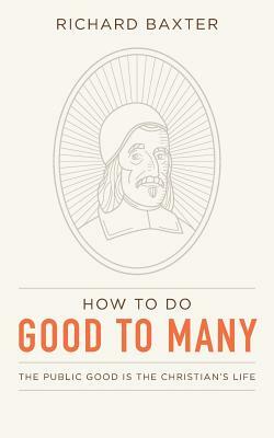 How to Do Good to Many: The Public Good Is the Christian's Life by Richard Baxter