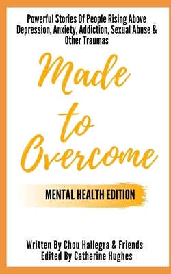 Made to Overcome - Mental Health Edition: Powerful Stories Of People Rising Above Depression, Anxiety, Addiction, Sexual Abuse & Other Traumas by Chou Hallegra