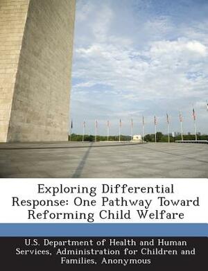 Exploring Differential Response: One Pathway Toward Reforming Child Welfare by U. S. Department of Health and Human Ser, Kirk Oritz, Conley Thompson