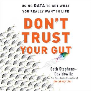 Don't Trust Your Gut: Using Data to Get What You Really Want in Life by Seth Stephens-Davidowitz