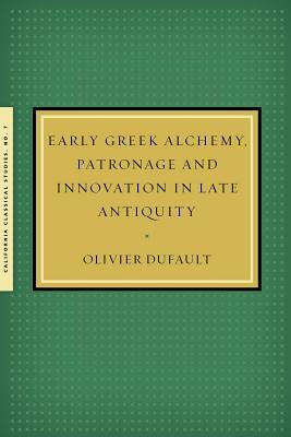 Early Greek Alchemy, Patronage and Innovation in Late Antiquity by Olivier Dufault