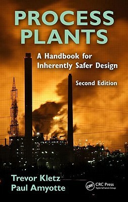 Process Plants: A Handbook for Inherently Safer Design by Paul Amyotte, Trevor A. Kletz