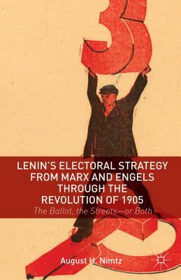 Lenin's Electoral Strategy from Marx and Engels Through the Revolution of 1905: The Ballot, the Streets--Or Both by August H. Nimtz