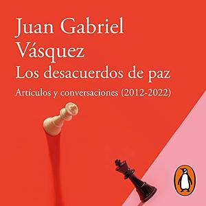 Los desacuerdos de la paz: artículos y conversaciones (2012-2022) by Juan Gabriel Vásquez
