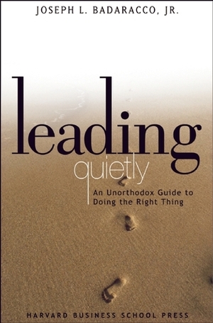 Leading Quietly: An Unorthodox Guide to Doing the Right Thing by Joseph L. Badaracco Jr.