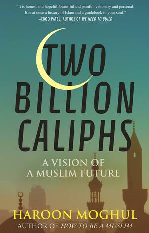 Two Billion Caliphs: A Vision of a Muslim Future by Haroon Moghul, Haroon Moghul