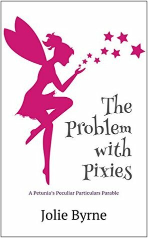 The Problem with Pixies: A Petunia's Peculiar Particulars Parable by Jolie Byrne
