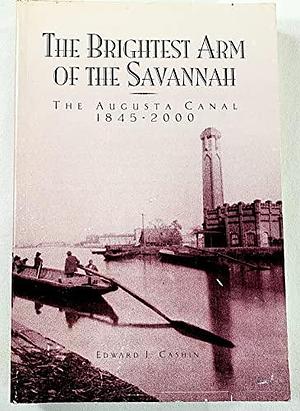 The Brightest Arm of the Savannah: The Augusta Canal, 1845-2000 by Edward J. Cashin