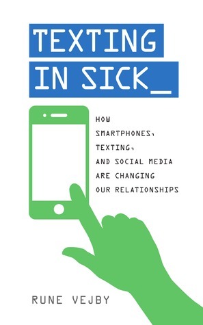 Texting in Sick: How Smartphones, Texting, and Social Media are Changing Our Relationships by Rune Vejby