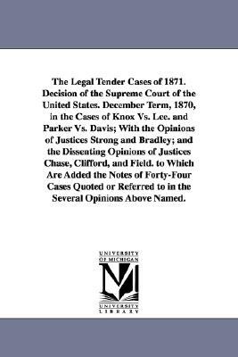 The Legal Tender Cases of 1871. Decision of the Supreme Court of the United States. December Term, 1870, in the Cases of Knox vs. Lee. and Parker vs. by United States Supreme Court, States Supr United States Supreme Court