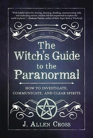 Witch's Guide to the Paranormal: How to Investigate, Communicate, and Clear Spirits by J. Allen Cross, J. Allen Cross