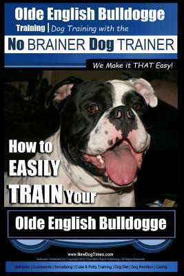 Olde English Bulldogge Training - Dog Training with the No BRAINER Dog TRAINER We Make it THAT Easy!: How to EASILY TRAIN Your Olde English Bulldogge by Paul Allen Pearce